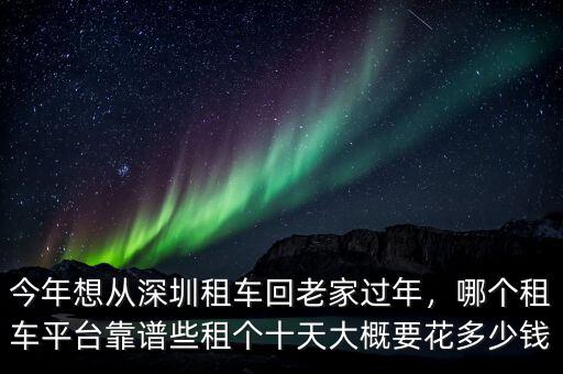 今年想從深圳租車回老家過年，哪個(gè)租車平臺靠譜些租個(gè)十天大概要花多少錢