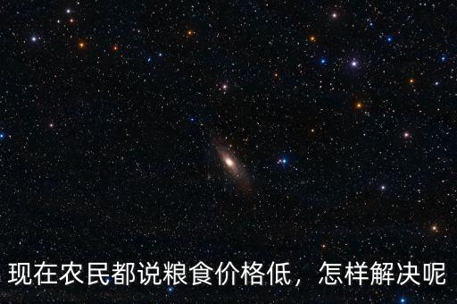 現(xiàn)在農(nóng)民都說糧食價格低，怎樣解決呢