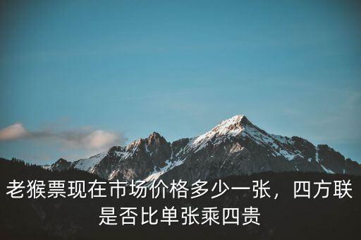 老猴票現(xiàn)在市場(chǎng)價(jià)格多少一張，四方聯(lián)是否比單張乘四貴