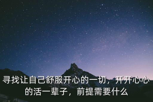 尋找讓自己舒服開(kāi)心的一切，開(kāi)開(kāi)心心的活一輩子，前提需要什么