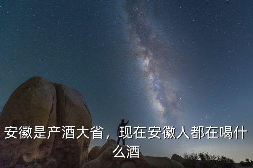 安徽是產(chǎn)酒大省，現(xiàn)在安徽人都在喝什么酒