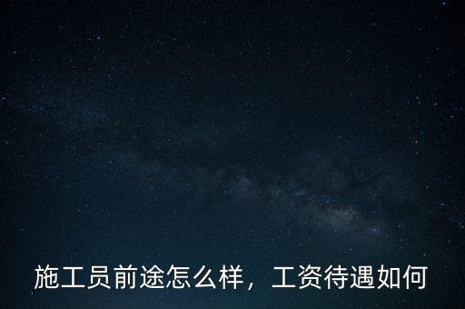 施工員前途怎么樣，工資待遇如何