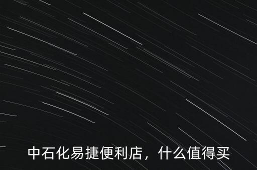 中石化易捷便利店，什么值得買