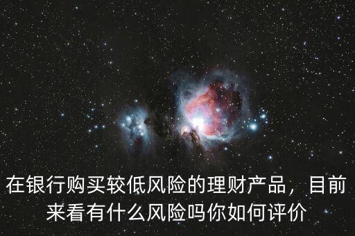 在銀行購買較低風(fēng)險(xiǎn)的理財(cái)產(chǎn)品，目前來看有什么風(fēng)險(xiǎn)嗎你如何評價(jià)
