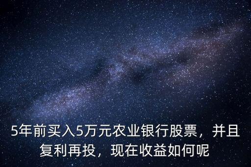 5年前買入5萬(wàn)元農(nóng)業(yè)銀行股票，并且復(fù)利再投，現(xiàn)在收益如何呢