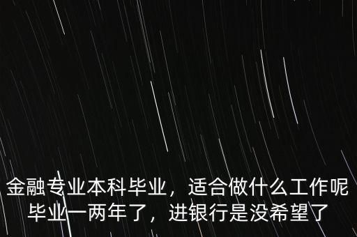 金融專業(yè)本科畢業(yè)，適合做什么工作呢畢業(yè)一兩年了，進銀行是沒希望了
