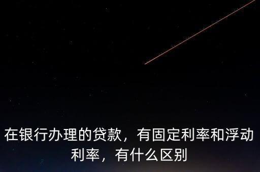 在銀行辦理的貸款，有固定利率和浮動(dòng)利率，有什么區(qū)別