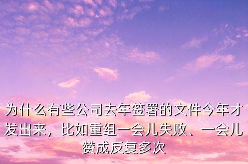 為什么有些公司去年簽署的文件今年才發(fā)出來，比如重組一會(huì)兒失敗、一會(huì)兒贊成反復(fù)多次