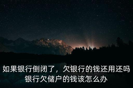 如果銀行倒閉了，欠銀行的錢還用還嗎銀行欠儲(chǔ)戶的錢該怎么辦