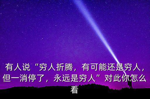 有人說“窮人折騰，有可能還是窮人，但一消停了，永遠是窮人”對此你怎么看