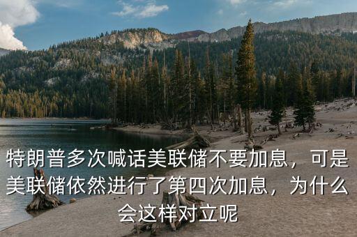 特朗普多次喊話美聯(lián)儲(chǔ)不要加息，可是美聯(lián)儲(chǔ)依然進(jìn)行了第四次加息，為什么會(huì)這樣對(duì)立呢