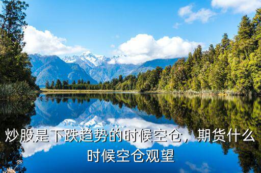 炒股是下跌趨勢的時候空倉，期貨什么時候空倉觀望
