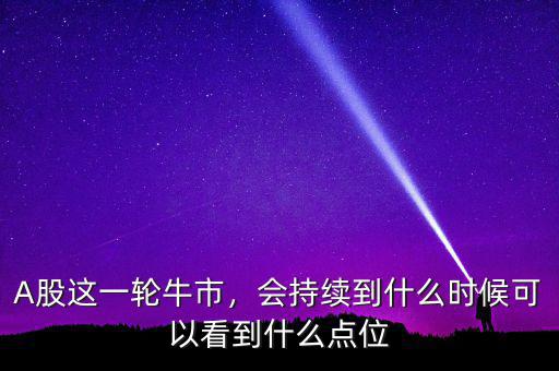 A股這一輪牛市，會(huì)持續(xù)到什么時(shí)候可以看到什么點(diǎn)位