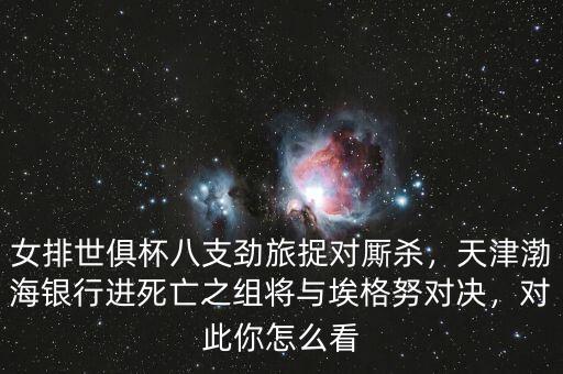 女排世俱杯八支勁旅捉對(duì)廝殺，天津渤海銀行進(jìn)死亡之組將與埃格努對(duì)決，對(duì)此你怎么看
