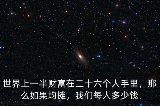 世界上一半財富在二十六個人手里，那么如果均攤，我們每人多少錢