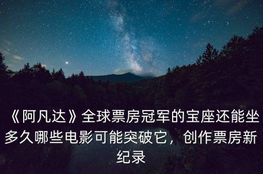 《阿凡達》全球票房冠軍的寶座還能坐多久哪些電影可能突破它，創(chuàng)作票房新紀錄