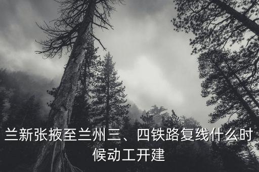 蘭新張掖至蘭州三、四鐵路復(fù)線什么時(shí)候動工開建