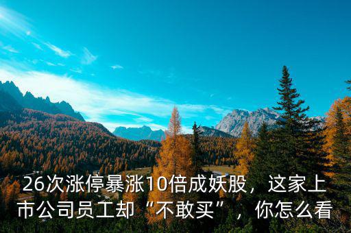 26次漲停暴漲10倍成妖股，這家上市公司員工卻“不敢買”，你怎么看