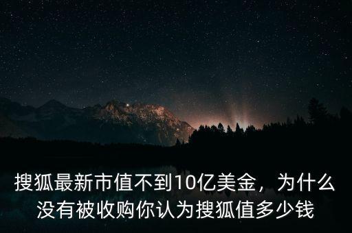 搜狐最新市值不到10億美金，為什么沒(méi)有被收購(gòu)你認(rèn)為搜狐值多少錢