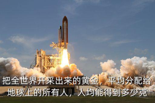 把全世界開采出來的黃金，平均分配給地球上的所有人，人均能得到多少克