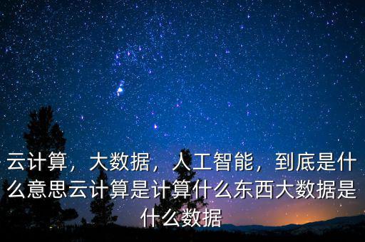 云計算，大數(shù)據(jù)，人工智能，到底是什么意思云計算是計算什么東西大數(shù)據(jù)是什么數(shù)據(jù)