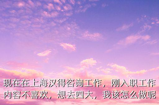 現(xiàn)在在上海漢得咨詢工作，剛?cè)肼毠ぷ鲀?nèi)容不喜歡，想去四大，我該怎么做呢