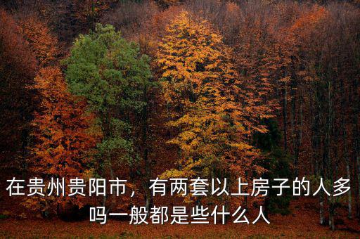 在貴州貴陽(yáng)市，有兩套以上房子的人多嗎一般都是些什么人