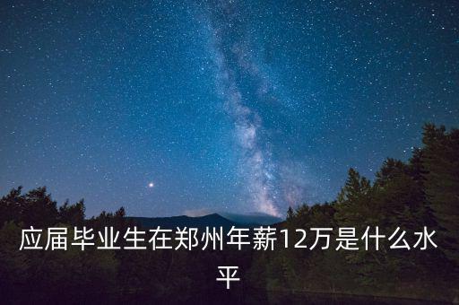 應屆畢業(yè)生在鄭州年薪12萬是什么水平