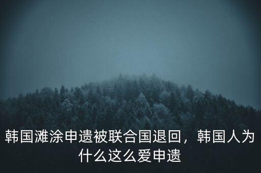 韓國(guó)灘涂申遺被聯(lián)合國(guó)退回，韓國(guó)人為什么這么愛申遺