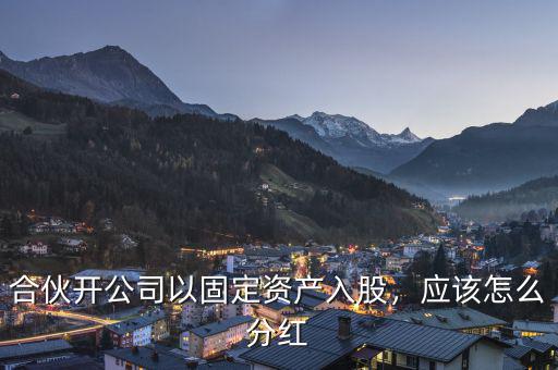 合伙開(kāi)公司以固定資產(chǎn)入股，應(yīng)該怎么分紅