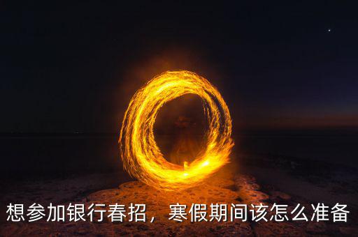 想?yún)⒓鱼y行春招，寒假期間該怎么準(zhǔn)備