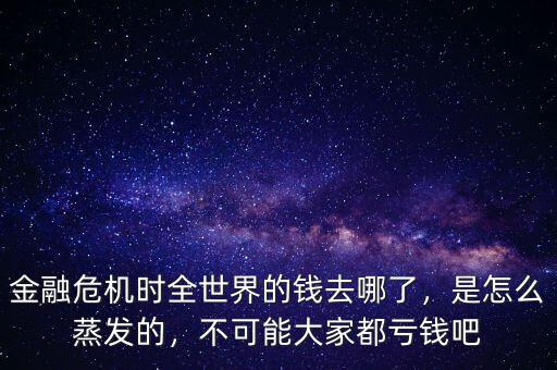 金融危機(jī)時(shí)全世界的錢去哪了，是怎么蒸發(fā)的，不可能大家都虧錢吧