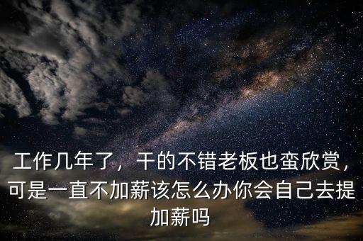 工作幾年了，干的不錯(cuò)老板也蠻欣賞，可是一直不加薪該怎么辦你會自己去提加薪嗎