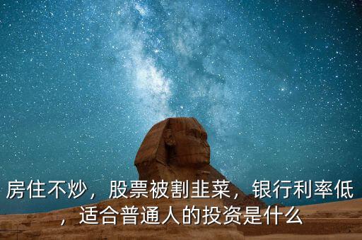 房住不炒，股票被割韭菜，銀行利率低，適合普通人的投資是什么