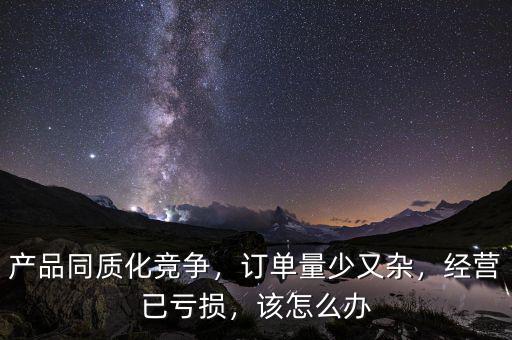 產(chǎn)品同質(zhì)化競爭，訂單量少又雜，經(jīng)營已虧損，該怎么辦