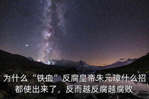為什么“鐵血”反腐皇帝朱元璋什么招都使出來了，反而越反腐越腐敗