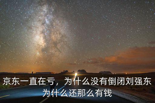 京東一直在虧，為什么沒有倒閉劉強(qiáng)東為什么還那么有錢
