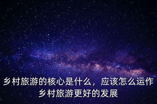 鄉(xiāng)村旅游的核心是什么，應該怎么運作鄉(xiāng)村旅游更好的發(fā)展