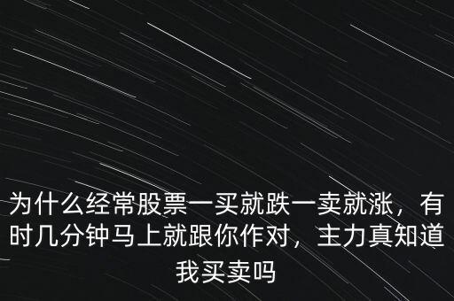 為什么經(jīng)常股票一買就跌一賣就漲，有時(shí)幾分鐘馬上就跟你作對，主力真知道我買賣嗎
