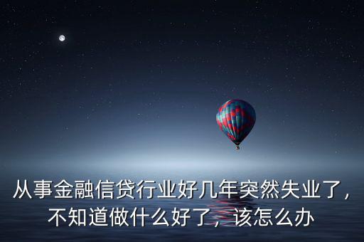 從事金融信貸行業(yè)好幾年突然失業(yè)了，不知道做什么好了，該怎么辦