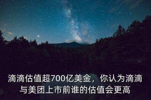 滴滴估值超700億美金，你認(rèn)為滴滴與美團(tuán)上市前誰的估值會(huì)更高