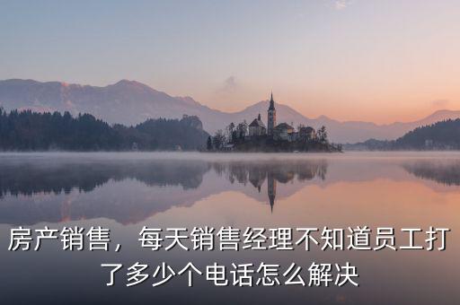 房產(chǎn)銷售，每天銷售經(jīng)理不知道員工打了多少個電話怎么解決