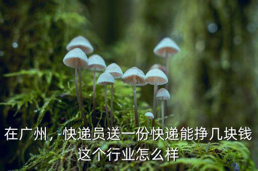 在廣州，快遞員送一份快遞能掙幾塊錢這個(gè)行業(yè)怎么樣