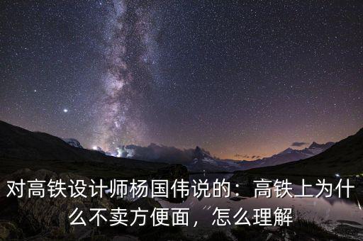 對高鐵設(shè)計師楊國偉說的：高鐵上為什么不賣方便面，怎么理解