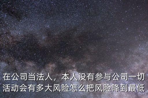 在公司當(dāng)法人，本人沒(méi)有參與公司一切活動(dòng)會(huì)有多大風(fēng)險(xiǎn)怎么把風(fēng)險(xiǎn)降到最低