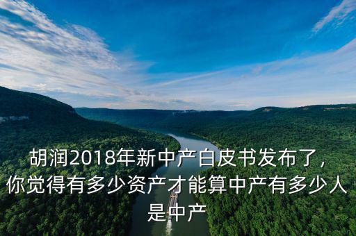 胡潤2018年新中產(chǎn)白皮書發(fā)布了，你覺得有多少資產(chǎn)才能算中產(chǎn)有多少人是中產(chǎn)