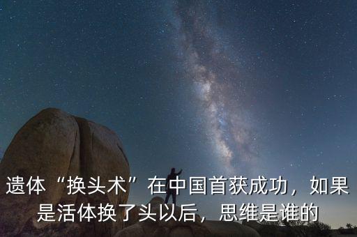 遺體“換頭術(shù)”在中國首獲成功，如果是活體換了頭以后，思維是誰的