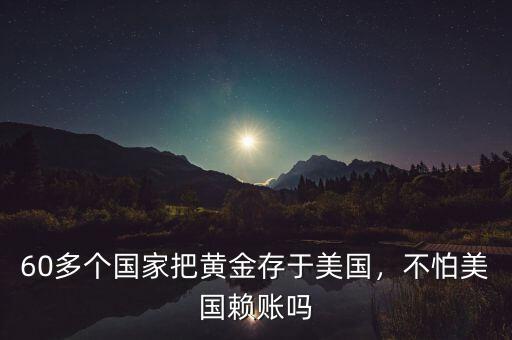 60多個國家把黃金存于美國，不怕美國賴賬嗎