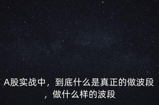 A股實(shí)戰(zhàn)中，到底什么是真正的做波段，做什么樣的波段