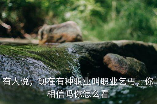 有人說，現(xiàn)在有種職業(yè)叫職業(yè)乞丐，你相信嗎你怎么看